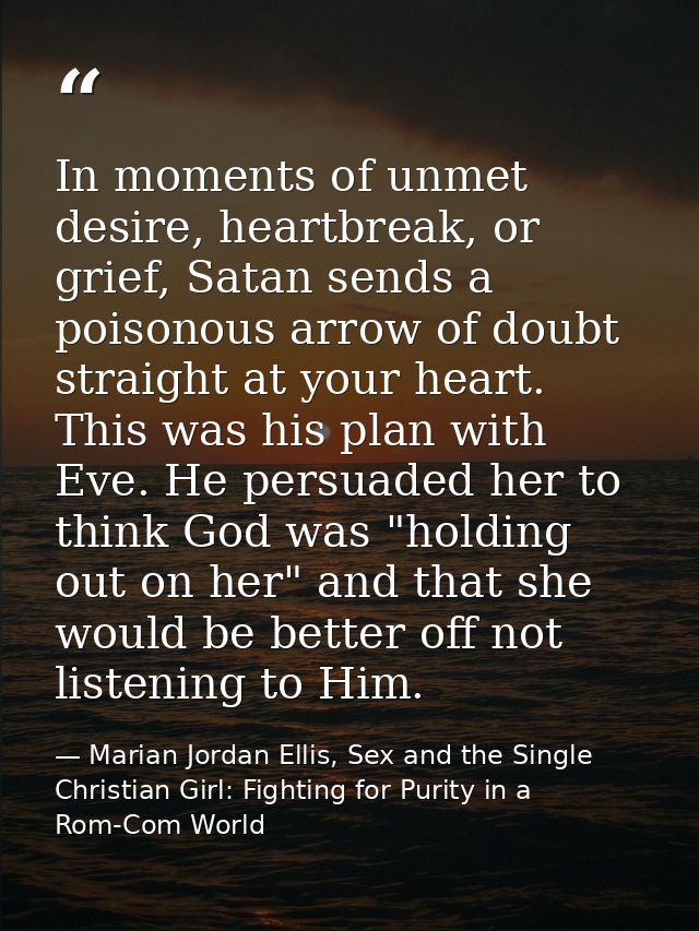 In moments of unmet desire, heartbreak, or grief, Satan sends a poisonous arrow of doubt straight at your heart. This wa — Marian Jordan Ellis, Sex and the Single Christian Girl: Fighting for Purity in a Rom-Com World