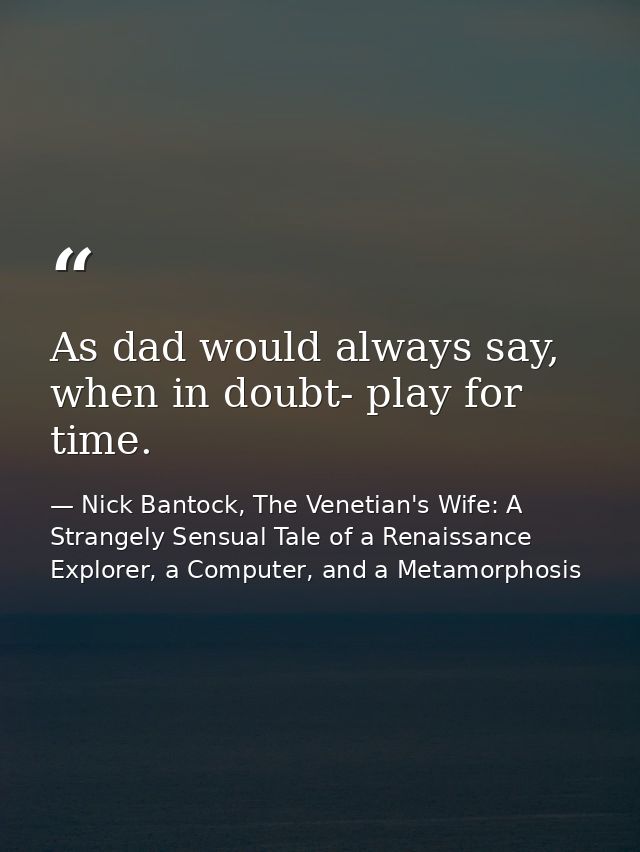 As dad would always say, when in doubt- play for time. — Nick Bantock, The Venetian's Wife: A Strangely Sensual Tale of a Renaissance Explorer, a Computer, and a Metamorphosis
