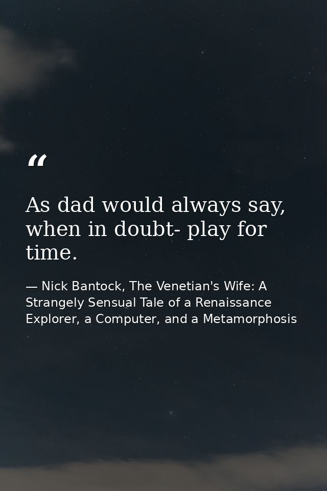As dad would always say, when in doubt- play for time. — Nick Bantock, The Venetian's Wife: A Strangely Sensual Tale of a Renaissance Explorer, a Computer, and a Metamorphosis