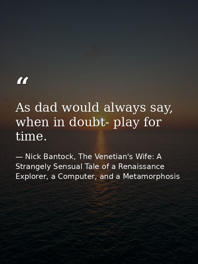 As dad would always say, when in doubt- play for time. — Nick Bantock, The Venetian's Wife: A Strangely Sensual Tale of a Renaissance Explorer, a Computer, and a Metamorphosis