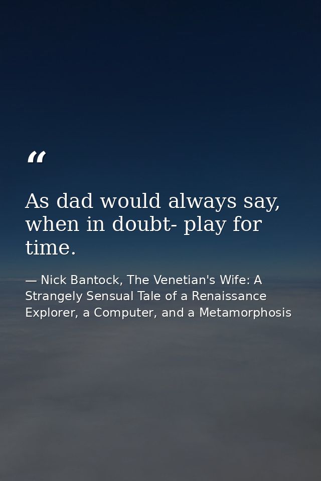 As dad would always say, when in doubt- play for time. — Nick Bantock, The Venetian's Wife: A Strangely Sensual Tale of a Renaissance Explorer, a Computer, and a Metamorphosis