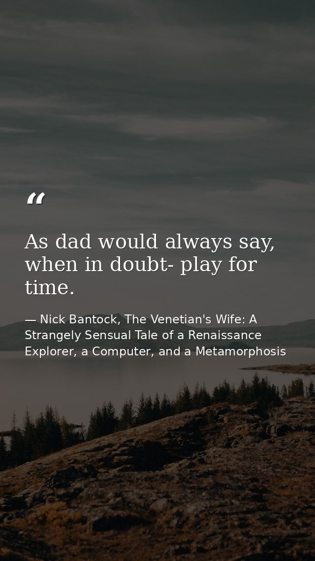 As dad would always say, when in doubt- play for time. — Nick Bantock, The Venetian's Wife: A Strangely Sensual Tale of a Renaissance Explorer, a Computer, and a Metamorphosis
