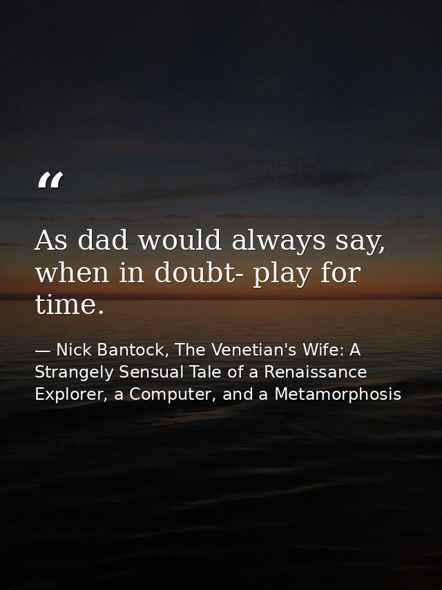 As dad would always say, when in doubt- play for time. — Nick Bantock, The Venetian's Wife: A Strangely Sensual Tale of a Renaissance Explorer, a Computer, and a Metamorphosis