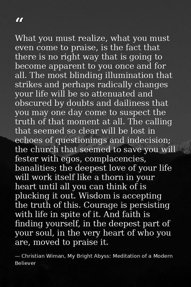 What you must realize, what you must even come to praise, is the fact that there is no right way that is going to become — Christian Wiman, My Bright Abyss: Meditation of a Modern Believer
