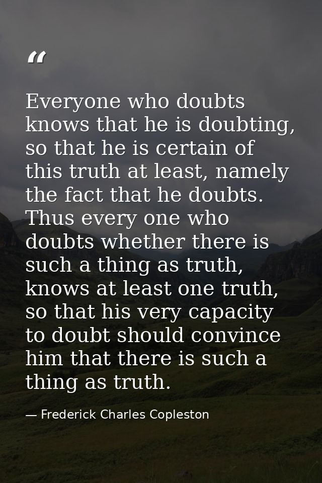 Everyone who doubts knows that he is doubting, so that he is certain of this truth at least, namely the fact that he dou — Frederick Charles Copleston