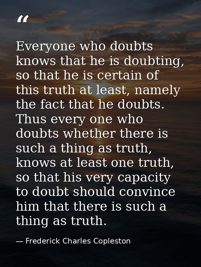 Everyone who doubts knows that he is doubting, so that he is certain of this truth at least, namely the fact that he dou — Frederick Charles Copleston