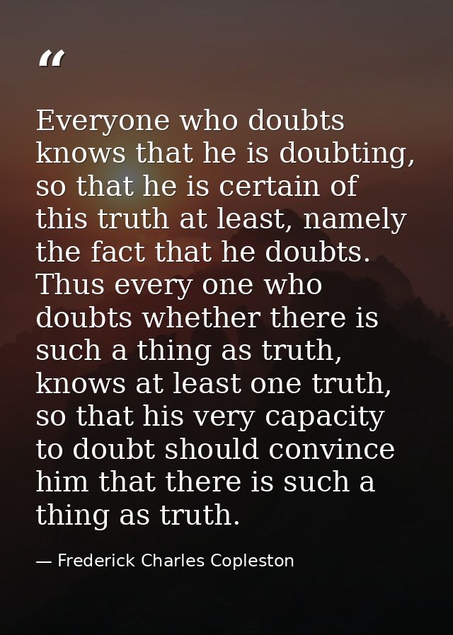 Everyone who doubts knows that he is doubting, so that he is certain of this truth at least, namely the fact that he dou — Frederick Charles Copleston