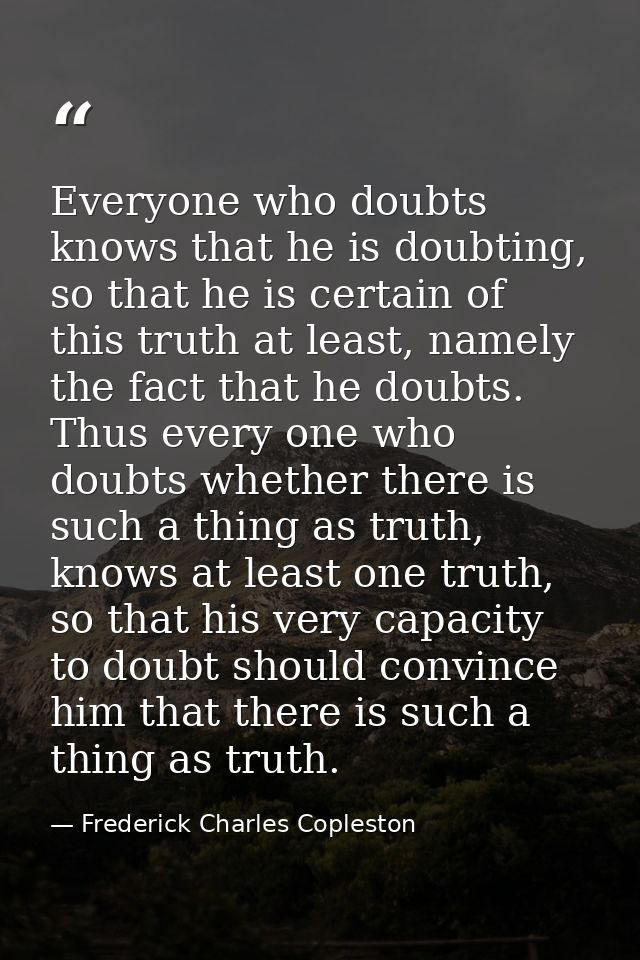 Everyone who doubts knows that he is doubting, so that he is certain of this truth at least, namely the fact that he dou — Frederick Charles Copleston