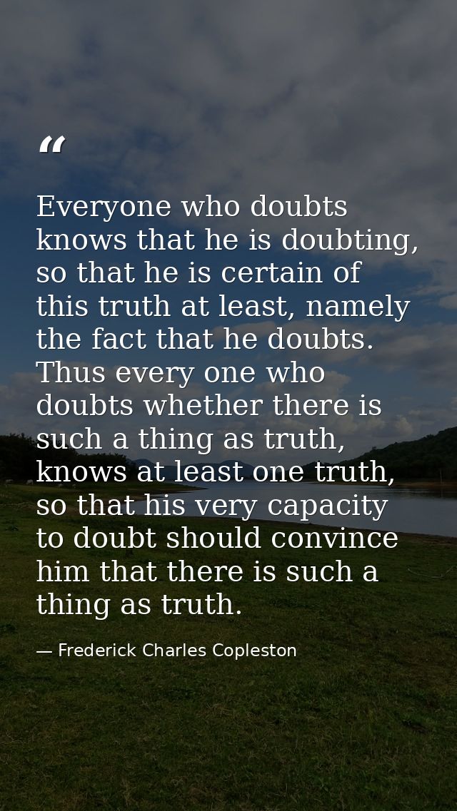 Everyone who doubts knows that he is doubting, so that he is certain of this truth at least, namely the fact that he dou — Frederick Charles Copleston