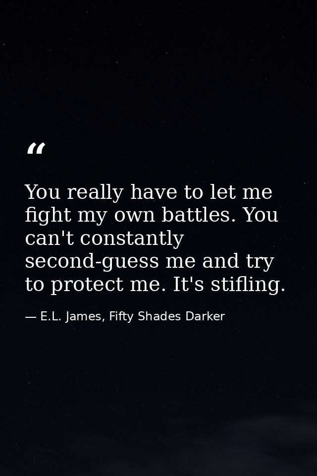 You really have to let me fight my own battles. You can't constantly second-guess me and try to protect me. It's stiflin — E.L. James, Fifty Shades Darker