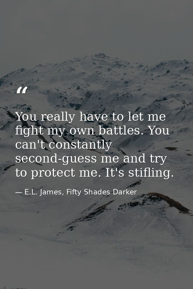 You really have to let me fight my own battles. You can't constantly second-guess me and try to protect me. It's stiflin — E.L. James, Fifty Shades Darker
