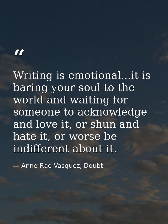 Writing is emotional...it is baring your soul to the world and waiting for someone to acknowledge and love it, or shun a — Anne-Rae Vasquez, Doubt