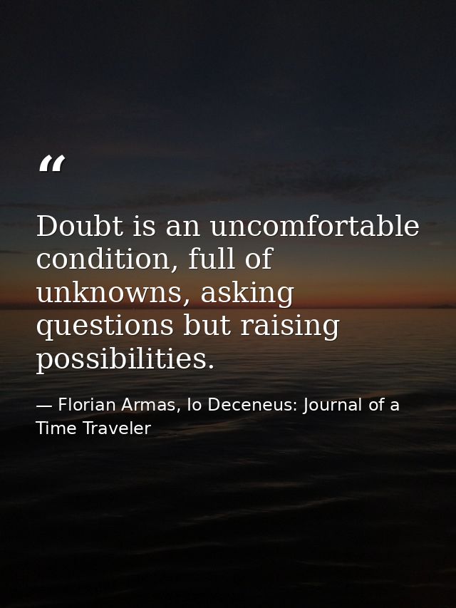 Doubt is an uncomfortable condition, full of unknowns, asking questions but raising possibilities. — Florian Armas, Io Deceneus: Journal of a Time Traveler