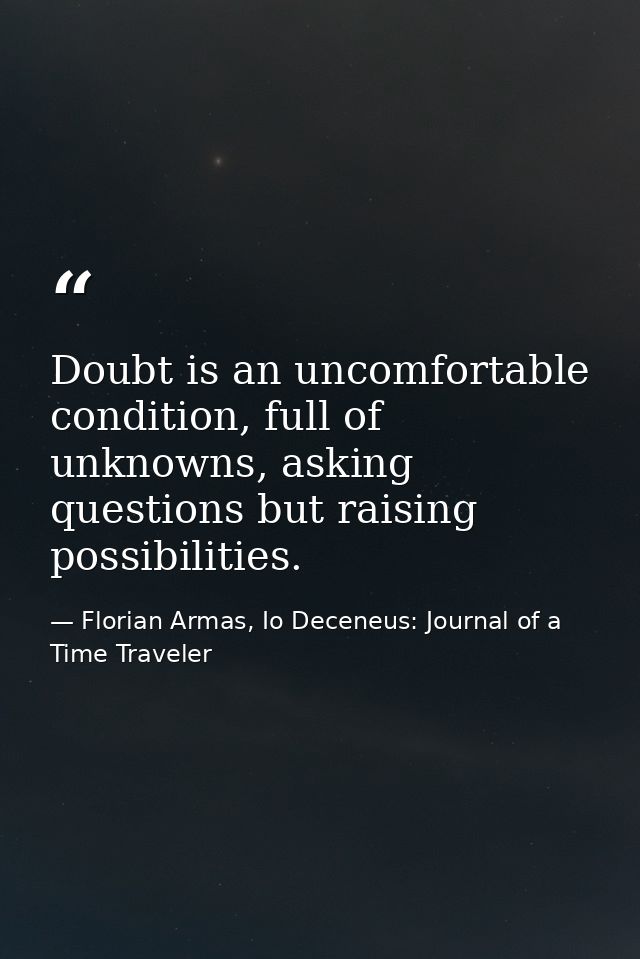 Doubt is an uncomfortable condition, full of unknowns, asking questions but raising possibilities. — Florian Armas, Io Deceneus: Journal of a Time Traveler