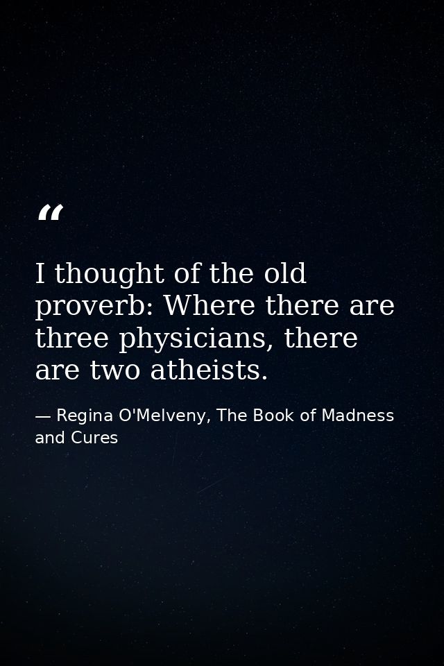 I thought of the old proverb: Where there are three physicians, there are two atheists. — Regina O'Melveny, The Book of Madness and Cures