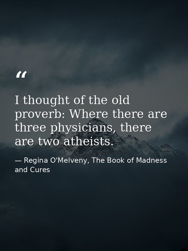 I thought of the old proverb: Where there are three physicians, there are two atheists. — Regina O'Melveny, The Book of Madness and Cures
