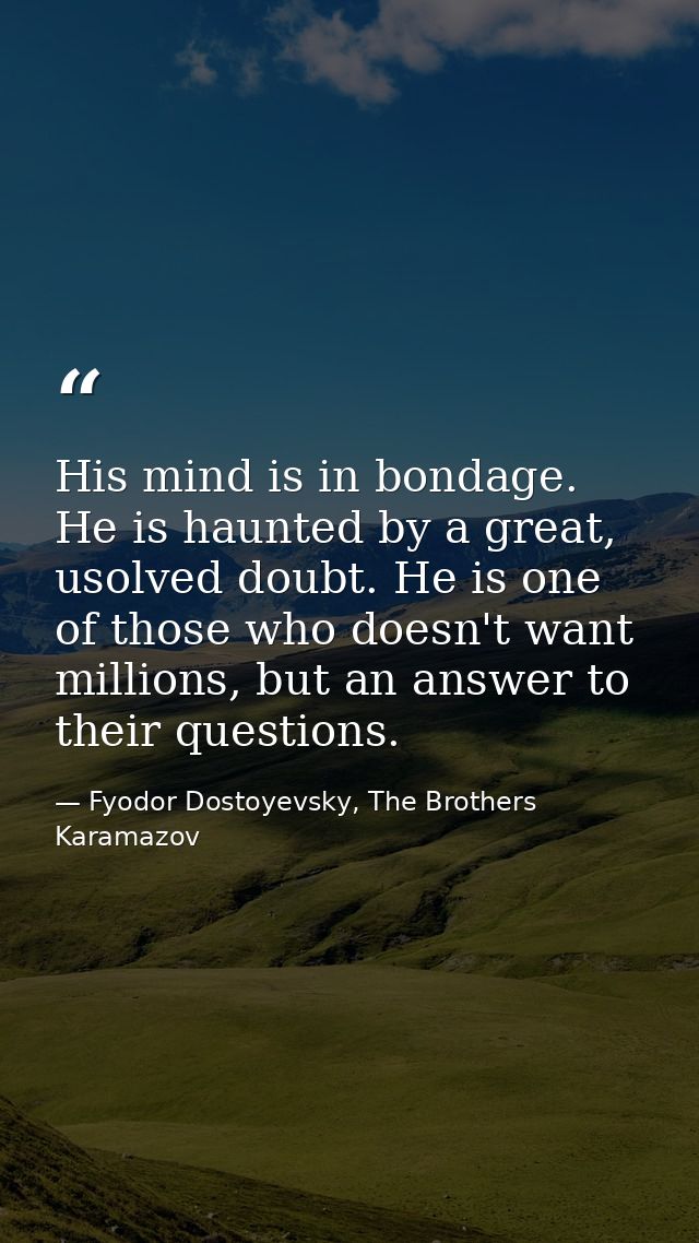 His mind is in bondage. He is haunted by a great, usolved doubt. He is one of those who doesn't want millions, but an an — Fyodor Dostoyevsky, The Brothers Karamazov