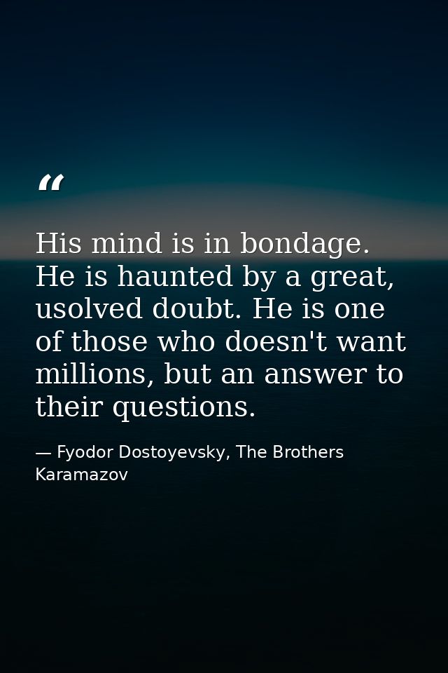 His mind is in bondage. He is haunted by a great, usolved doubt. He is one of those who doesn't want millions, but an an — Fyodor Dostoyevsky, The Brothers Karamazov
