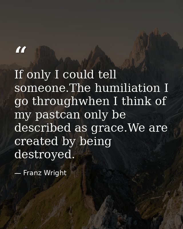 If only I could tell someone.The humiliation I go throughwhen I think of my pastcan only be described as grace.We are cr — Franz Wright