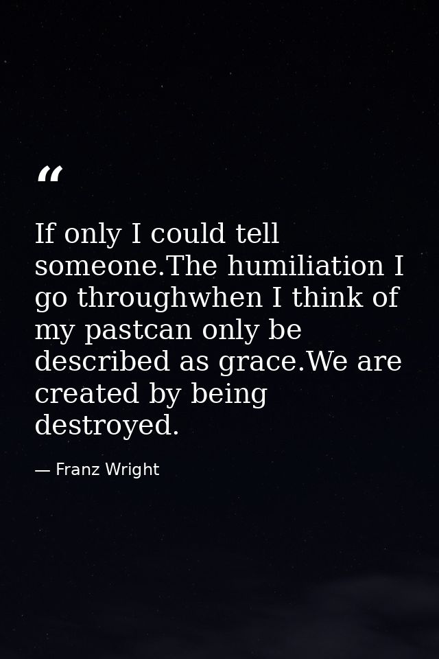 If only I could tell someone.The humiliation I go throughwhen I think of my pastcan only be described as grace.We are cr — Franz Wright