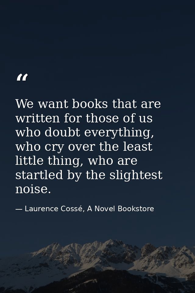 We want books that are written for those of us who doubt everything, who cry over the least little thing, who are startl — Laurence Cossé, A Novel Bookstore