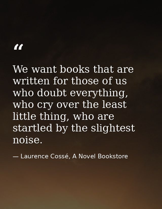 We want books that are written for those of us who doubt everything, who cry over the least little thing, who are startl — Laurence Cossé, A Novel Bookstore