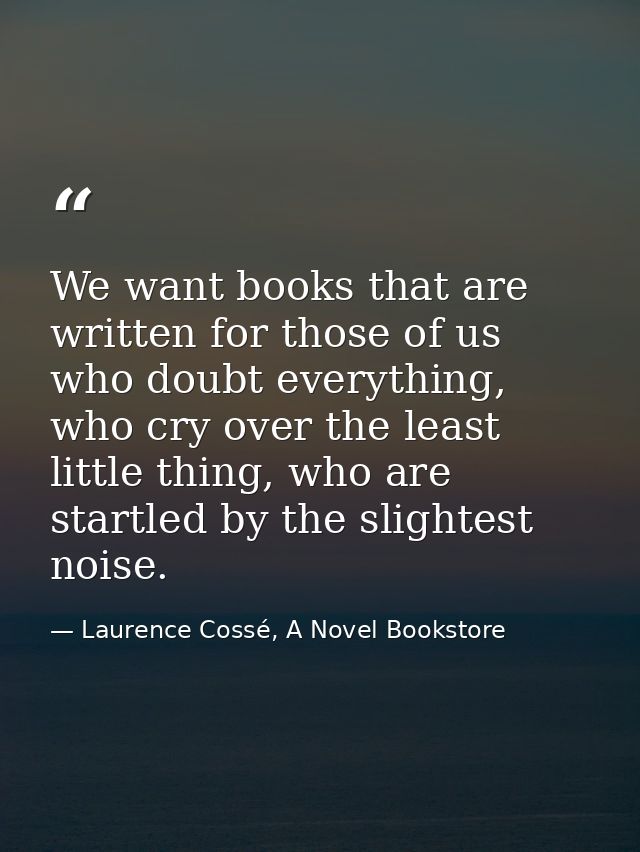 We want books that are written for those of us who doubt everything, who cry over the least little thing, who are startl — Laurence Cossé, A Novel Bookstore