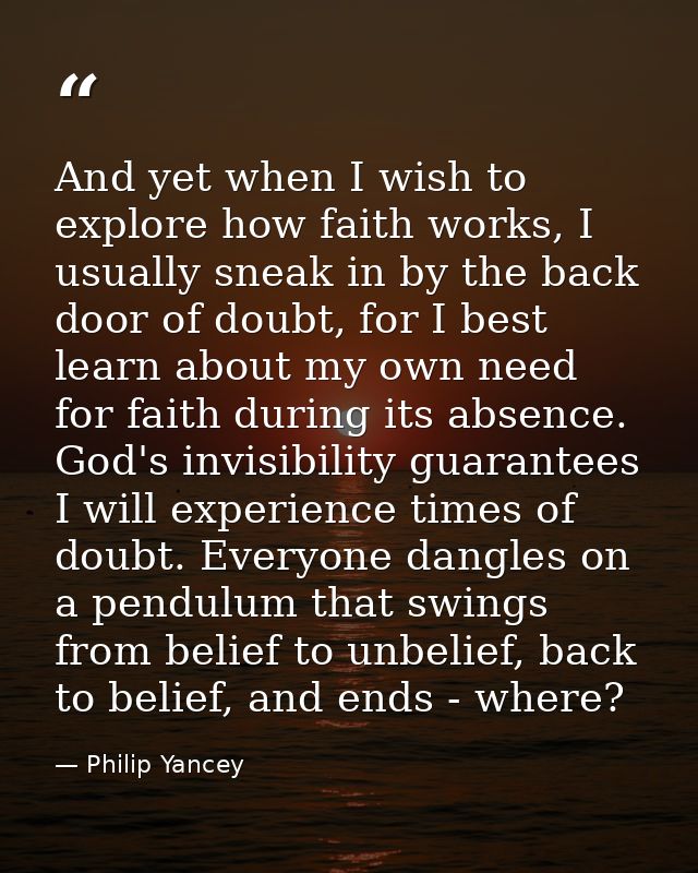 And yet when I wish to explore how faith works, I usually sneak in by the back door of doubt, for I best learn about my  — Philip Yancey