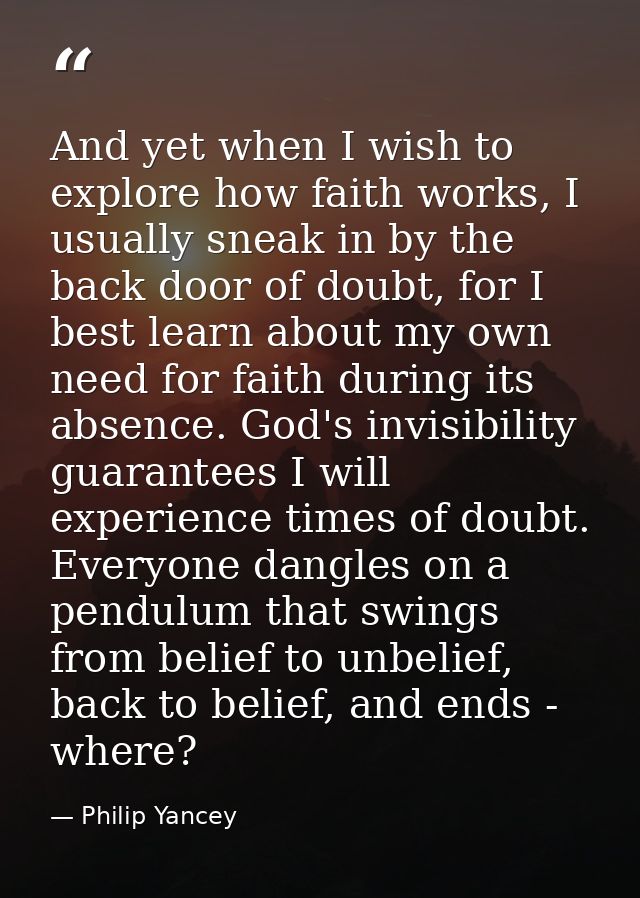 And yet when I wish to explore how faith works, I usually sneak in by the back door of doubt, for I best learn about my  — Philip Yancey