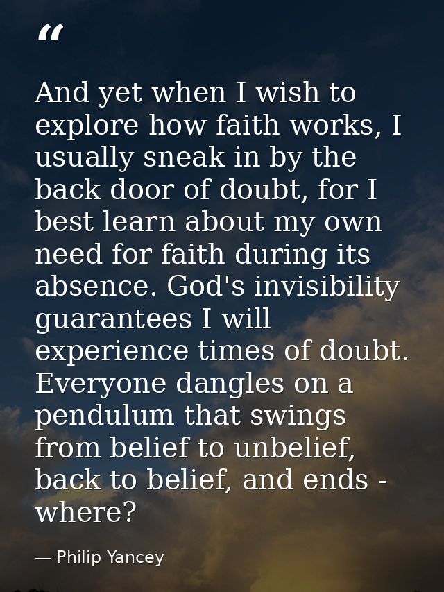 And yet when I wish to explore how faith works, I usually sneak in by the back door of doubt, for I best learn about my  — Philip Yancey
