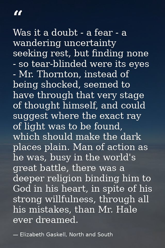 Was it a doubt - a fear - a wandering uncertainty seeking rest, but finding none - so tear-blinded were its eyes - Mr. T — Elizabeth Gaskell, North and South