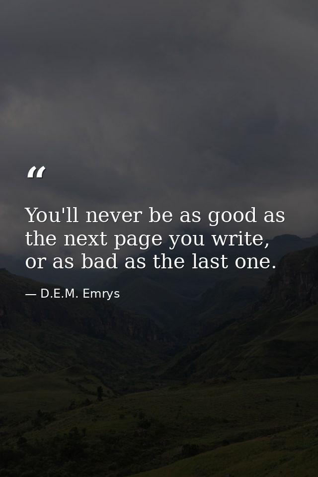 You'll never be as good as the next page you write, or as bad as the last one. — D.E.M. Emrys