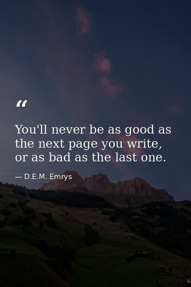 You'll never be as good as the next page you write, or as bad as the last one. — D.E.M. Emrys
