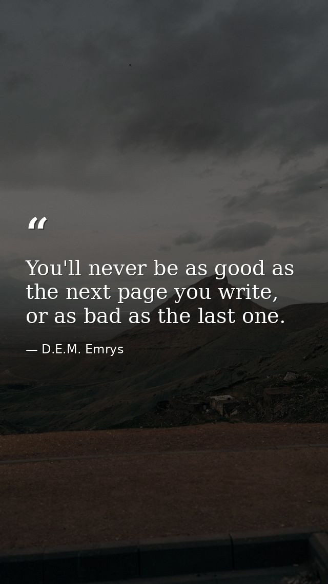 You'll never be as good as the next page you write, or as bad as the last one. — D.E.M. Emrys