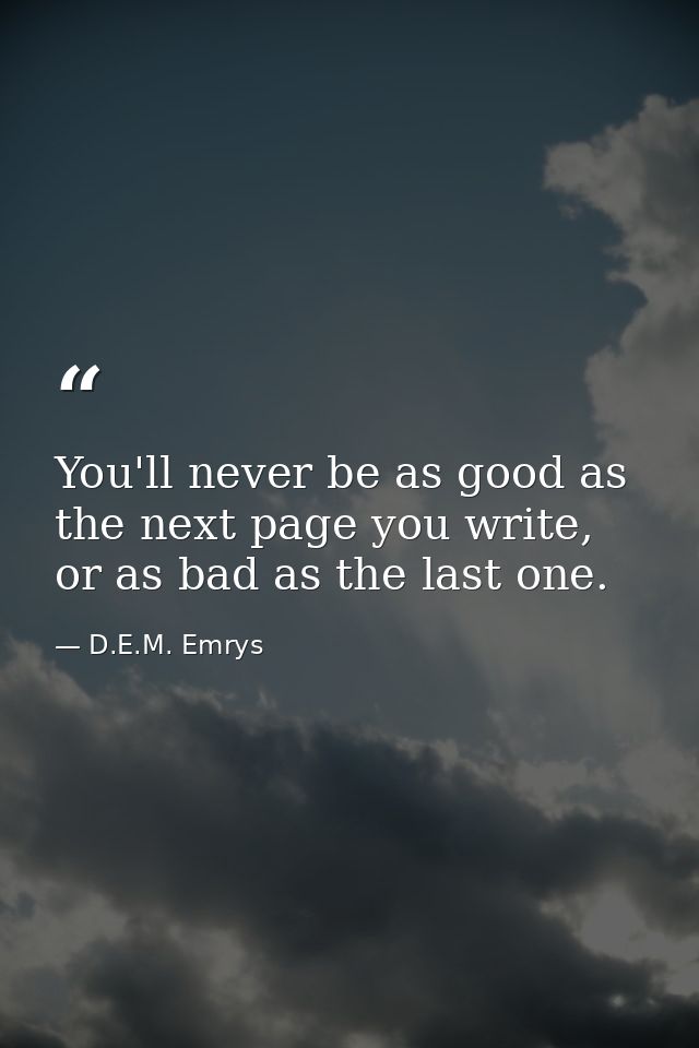 You'll never be as good as the next page you write, or as bad as the last one. — D.E.M. Emrys