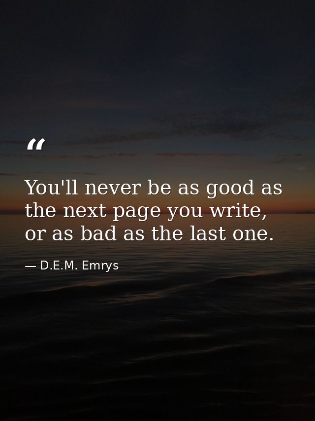 You'll never be as good as the next page you write, or as bad as the last one. — D.E.M. Emrys