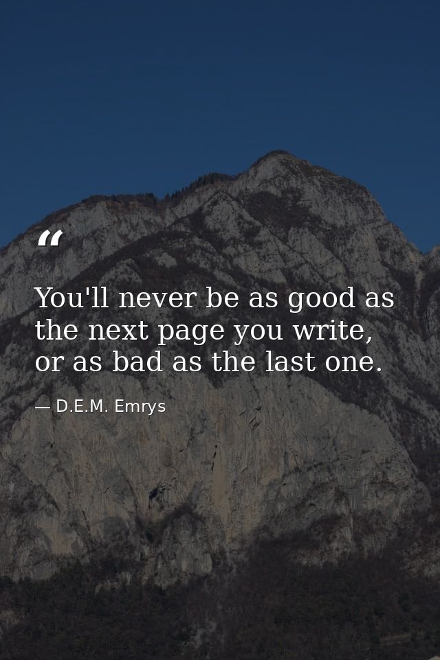 You'll never be as good as the next page you write, or as bad as the last one. — D.E.M. Emrys