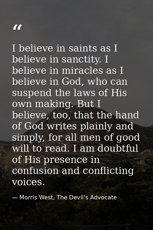 I believe in saints as I believe in sanctity. I believe in miracles as I believe in God, who can suspend the laws of His — Morris West, The Devil's Advocate