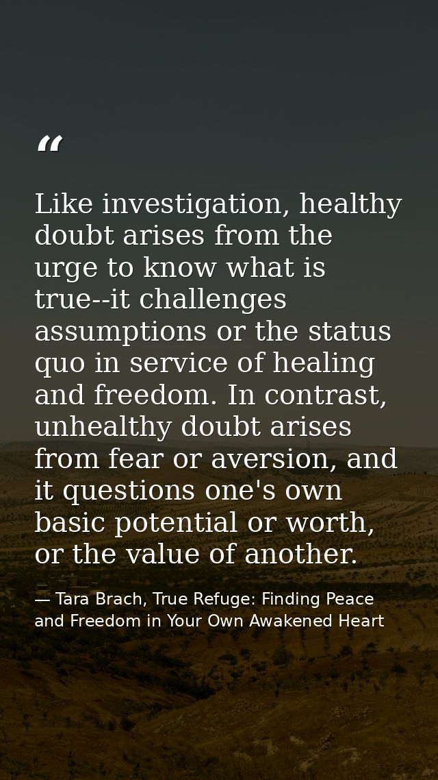 Like investigation, healthy doubt arises from the urge to know what is true--it challenges assumptions or the status quo — Tara Brach, True Refuge: Finding Peace and Freedom in Your Own Awakened Heart