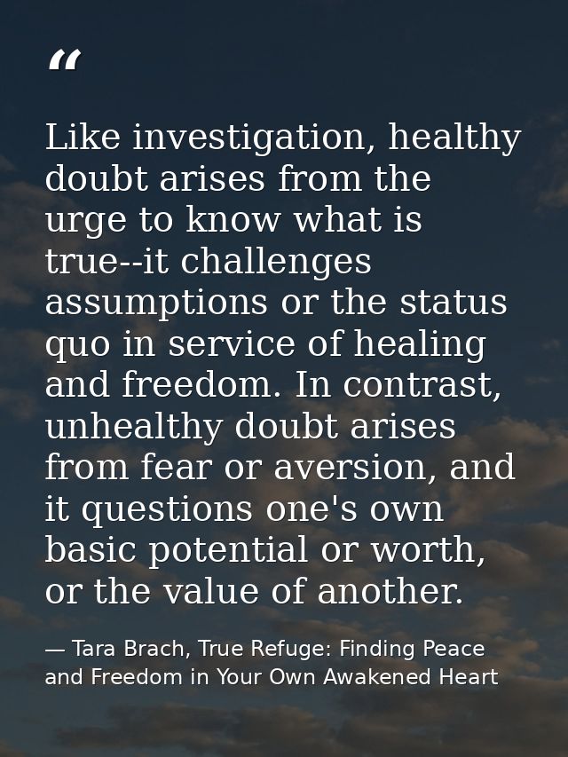 Like investigation, healthy doubt arises from the urge to know what is true--it challenges assumptions or the status quo — Tara Brach, True Refuge: Finding Peace and Freedom in Your Own Awakened Heart