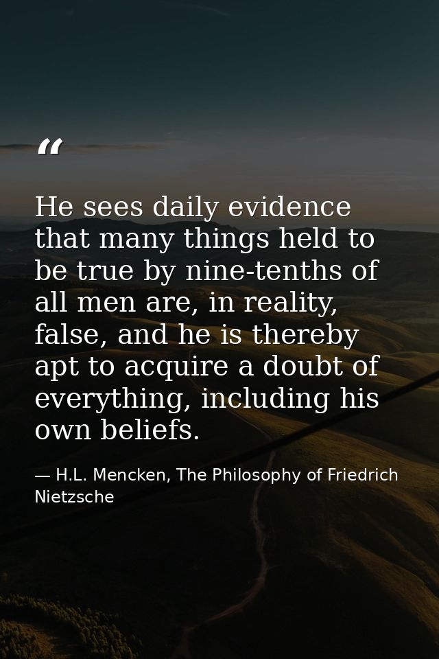 He sees daily evidence that many things held to be true by nine-tenths of all men are, in reality, false, and he is ther — H.L. Mencken, The Philosophy of Friedrich Nietzsche