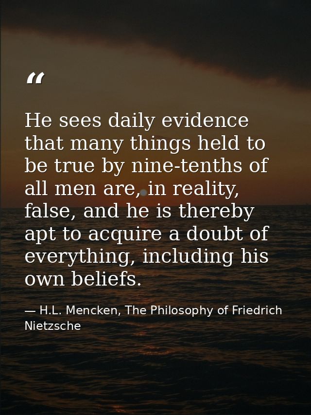 He sees daily evidence that many things held to be true by nine-tenths of all men are, in reality, false, and he is ther — H.L. Mencken, The Philosophy of Friedrich Nietzsche