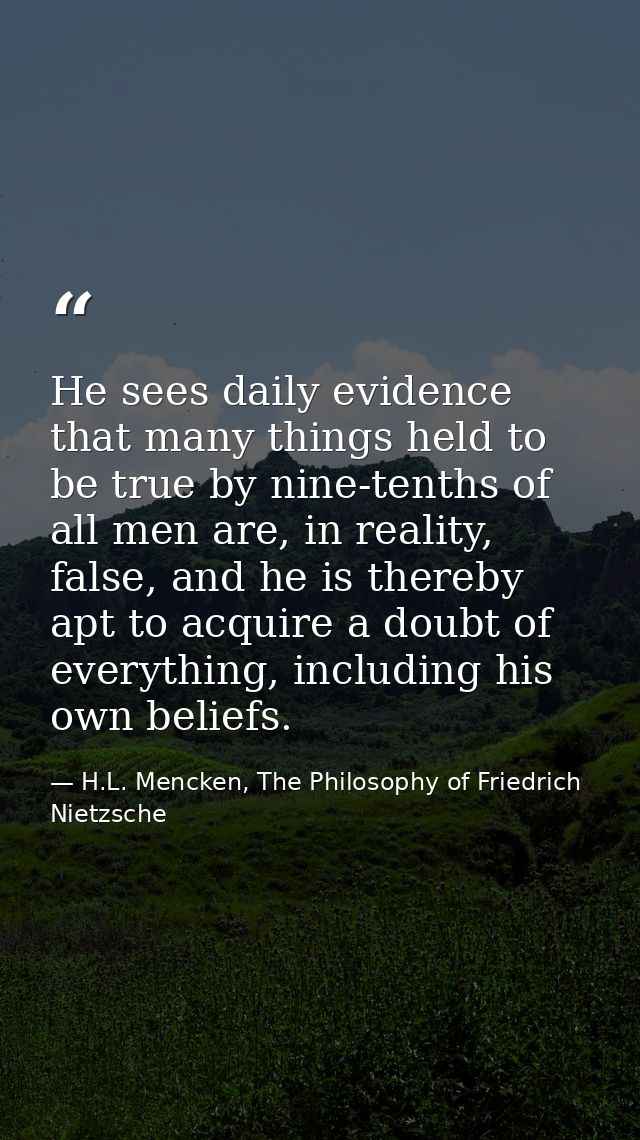 He sees daily evidence that many things held to be true by nine-tenths of all men are, in reality, false, and he is ther — H.L. Mencken, The Philosophy of Friedrich Nietzsche