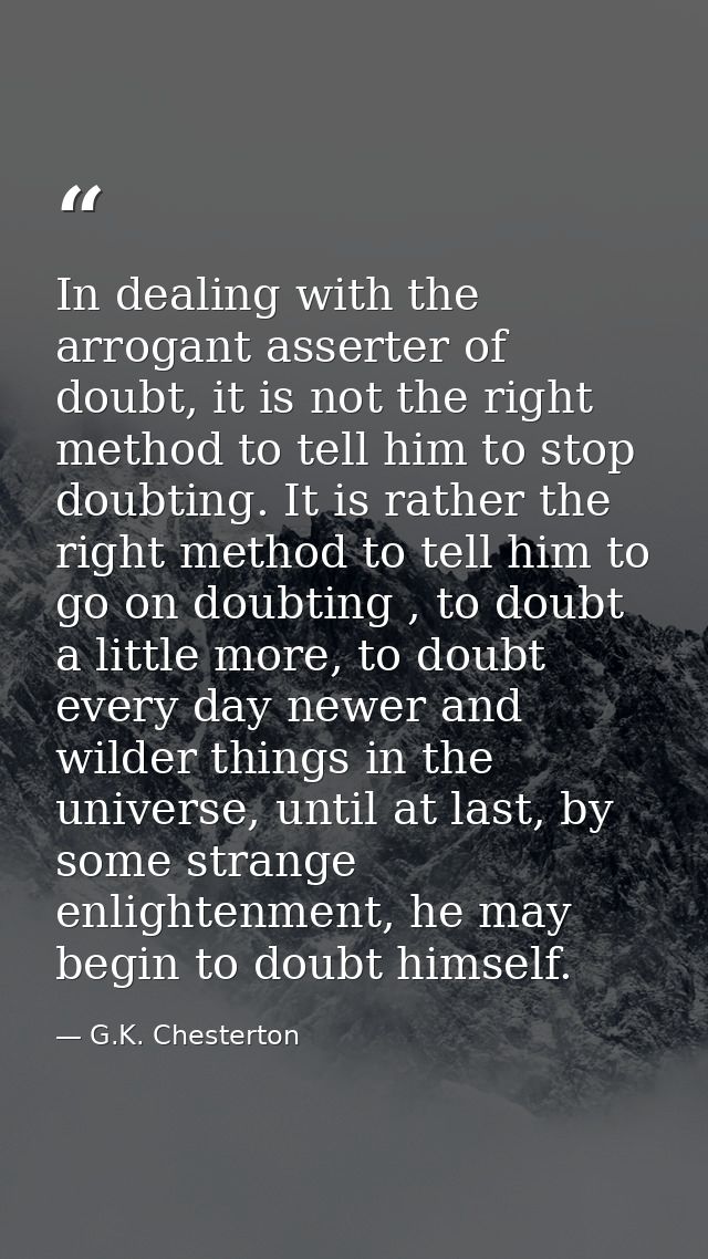 In dealing with the arrogant asserter of doubt, it is not the right method to tell him to stop doubting. It is rather th — G.K. Chesterton