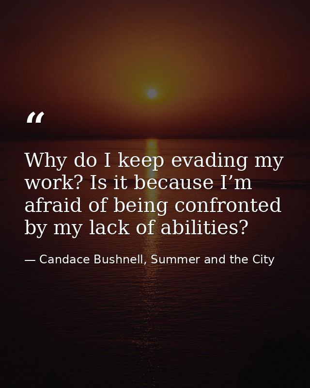 Why do I keep evading my work? Is it because I’m afraid of being confronted by my lack of abilities? — Candace Bushnell, Summer and the City