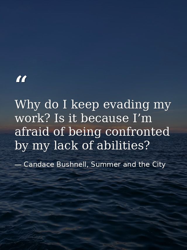 Why do I keep evading my work? Is it because I’m afraid of being confronted by my lack of abilities? — Candace Bushnell, Summer and the City