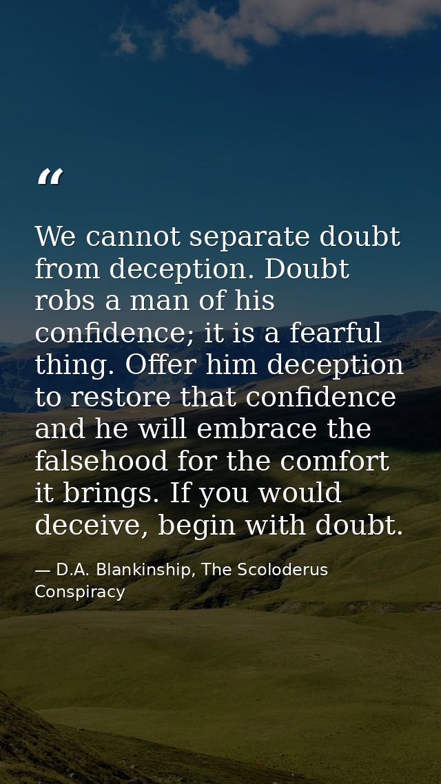 We cannot separate doubt from deception. Doubt robs a man of his confidence; it is a fearful thing. Offer him deception  — D.A. Blankinship, The Scoloderus Conspiracy