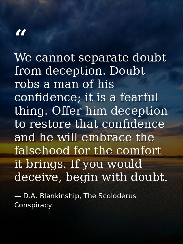 We cannot separate doubt from deception. Doubt robs a man of his confidence; it is a fearful thing. Offer him deception  — D.A. Blankinship, The Scoloderus Conspiracy