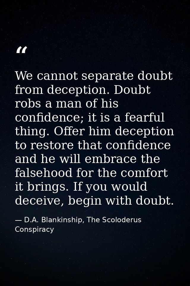 We cannot separate doubt from deception. Doubt robs a man of his confidence; it is a fearful thing. Offer him deception  — D.A. Blankinship, The Scoloderus Conspiracy