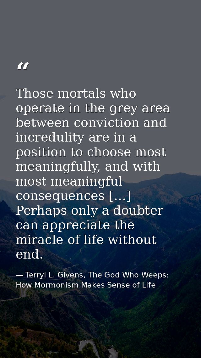 Those mortals who operate in the grey area between conviction and incredulity are in a position to choose most meaningfu — Terryl L. Givens, The God Who Weeps: How Mormonism Makes Sense of Life